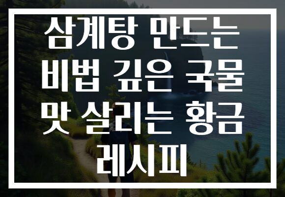 삼계탕 만드는 비법 깊은 국물 맛 살리는 황금 레시피