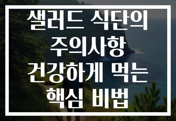 샐러드 식단의 주의사항 건강하게 먹는 핵심 비법