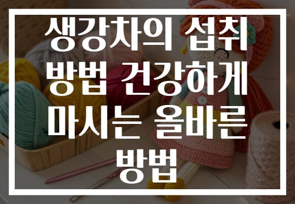 생강차의 섭취 방법 건강하게 마시는 올바른 방법