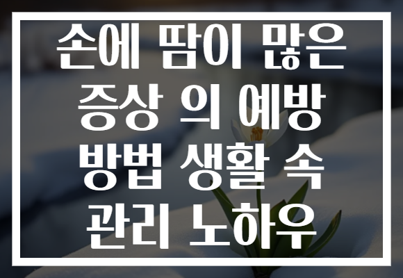 손에 땀이 많은 증상 의 예방 방법 생활 속 관리 노하우 손에 땀이 많은 증상 의 예방 방법 생활 속 관리 노하우