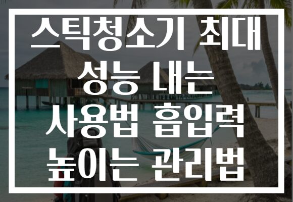 스틱청소기 최대 성능 내는 사용법 흡입력 높이는 관리법