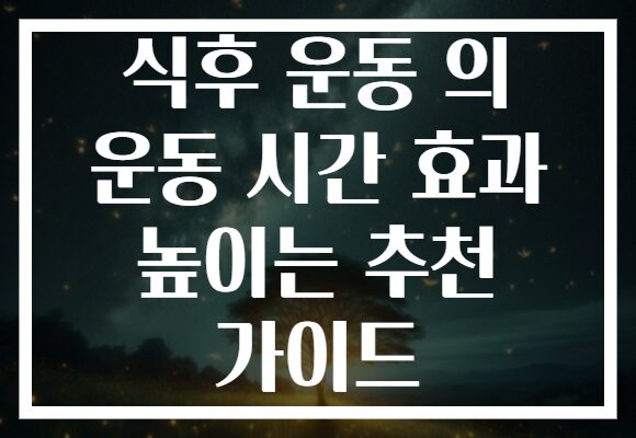 식후 운동 의 운동 시간 효과 높이는 추천 가이드 식후 운동 의 운동 시간 효과 높이는 추천 가이드