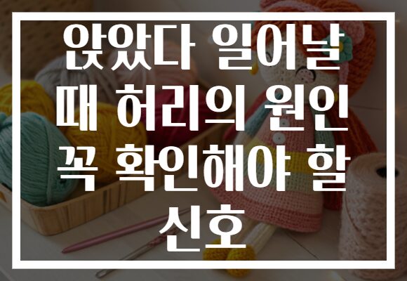 앉았다 일어날 때 허리의 원인 꼭 확인해야 할 신호