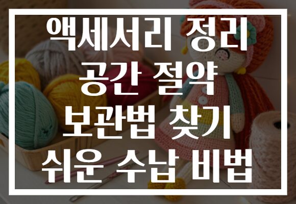 액세서리 정리 공간 절약 보관법 찾기 쉬운 수납 비법 액세서리 정리 공간 절약 보관법 찾기 쉬운 수납 비법