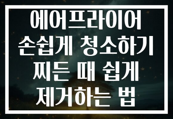 에어프라이어 손쉽게 청소하기 찌든 때 쉽게 제거하는 법