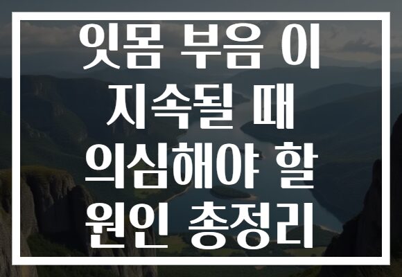 잇몸 부음 이 지속될 때 의심해야 할 원인 총정리