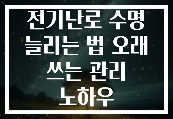전기난로 수명 늘리는 법 오래 쓰는 관리 노하우 전기난로 수명 늘리는 법 오래 쓰는 관리 노하우