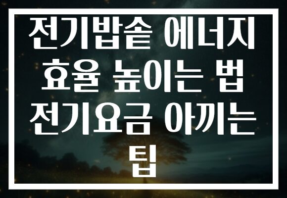 전기밥솥 에너지 효율 높이는 법 전기요금 아끼는 팁 전기밥솥 에너지 효율 높이는 법 전기요금 아끼는 팁