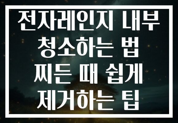 전자레인지 내부 청소하는 법 찌든 때 쉽게 제거하는 팁