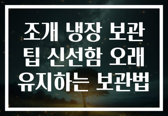 조개 냉장 보관 팁 신선함 오래 유지하는 보관법 조개 냉장 보관 팁 신선함 오래 유지하는 보관법