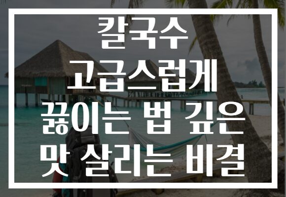 칼국수 고급스럽게 끓이는 법 깊은 맛 살리는 비결