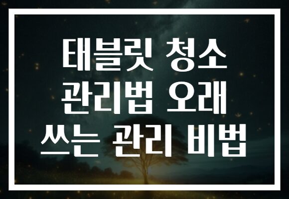 태블릿 청소 관리법 오래 쓰는 관리 비법