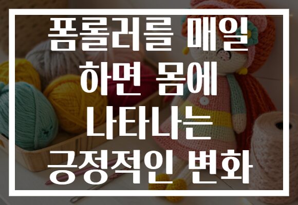 폼롤러를 매일 하면 몸에 나타나는 긍정적인 변화