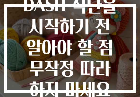 DASH 식단을 시작하기 전 알아야 할 점 무작정 따라 하지 마세요