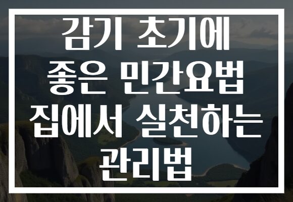 감기 초기에 좋은 민간요법 집에서 실천하는 관리법 감기 초기에 좋은 민간요법 집에서 실천하는 관리법