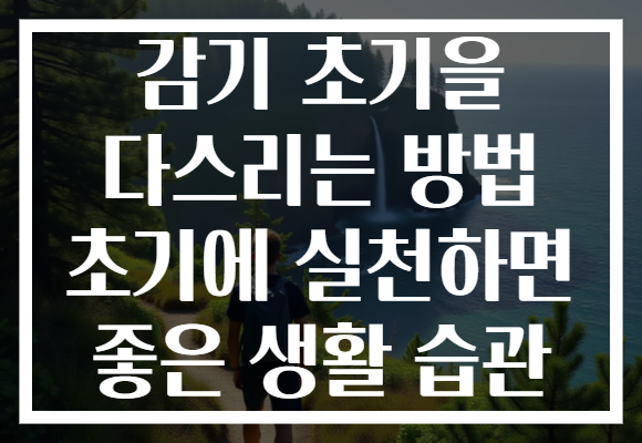 감기 초기을 다스리는 방법 초기에 실천하면 좋은 생활 습관 감기 초기을 다스리는 방법 초기에 실천하면 좋은 생활 습관