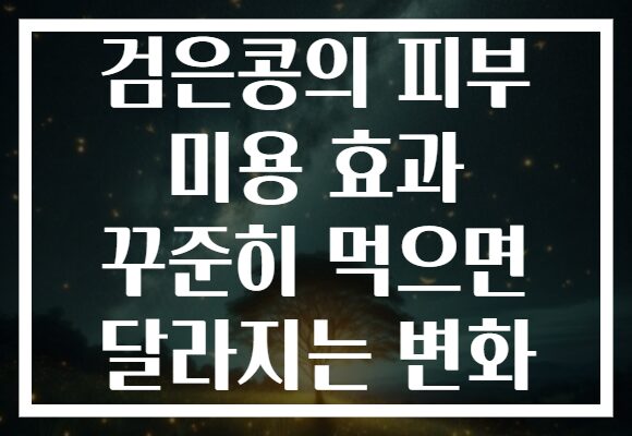검은콩의 피부 미용 효과 꾸준히 먹으면 달라지는 변화 검은콩의 피부 미용 효과 꾸준히 먹으면 달라지는 변화