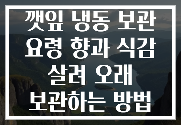 깻잎 냉동 보관 요령 향과 식감 살려 오래 보관하는 방법 깻잎 냉동 보관 요령 향과 식감 살려 오래 보관하는 방법