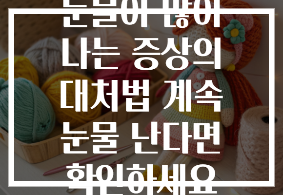 눈물이 많이 나는 증상의 대처법 계속 눈물 난다면 확인하세요 눈물이 많이 나는 증상의 대처법 계속 눈물 난다면 확인하세요