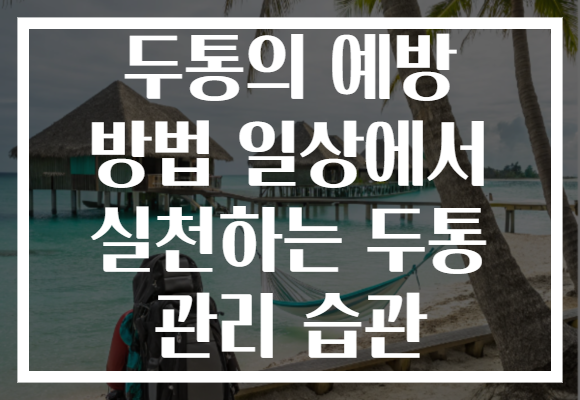 두통의 예방 방법 일상에서 실천하는 두통 관리 습관 두통의 예방 방법 일상에서 실천하는 두통 관리 습관