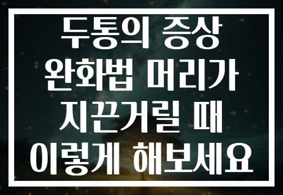 두통의 증상 완화법 머리가 지끈거릴 때 이렇게 해보세요