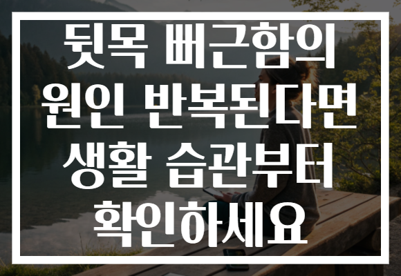 뒷목 뻐근함의 원인 반복된다면 생활 습관부터 확인하세요 뒷목 뻐근함의 원인 반복된다면 생활 습관부터 확인하세요