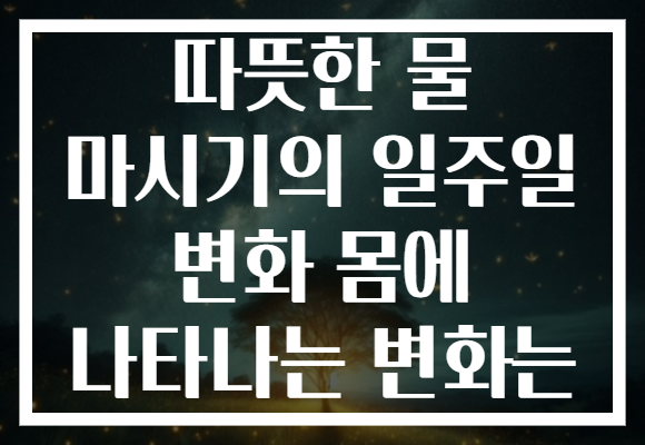 따뜻한 물 마시기의 일주일 변화 몸에 나타나는 변화는 따뜻한 물 마시기의 일주일 변화 몸에 나타나는 변화는