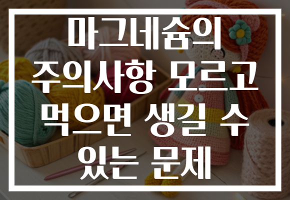 마그네슘의 주의사항 모르고 먹으면 생길 수 있는 문제 마그네슘의 주의사항 모르고 먹으면 생길 수 있는 문제