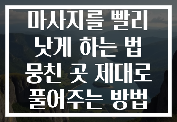 마사지를 빨리 낫게 하는 법 뭉친 곳 제대로 풀어주는 방법