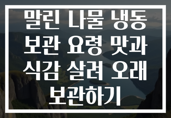 말린 나물 냉동 보관 요령 맛과 식감 살려 오래 보관하기