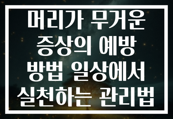 머리가 무거운 증상의 예방 방법 일상에서 실천하는 관리법