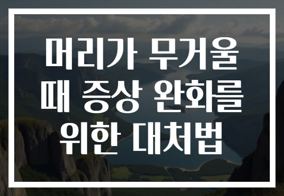 머리가 무거울 때 증상 완화를 위한 대처법