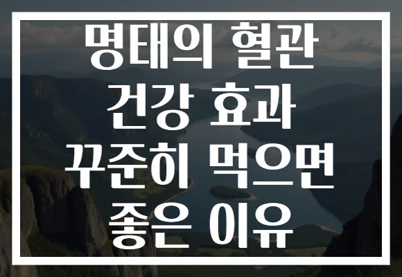 명태의 혈관 건강 효과 꾸준히 먹으면 좋은 이유 명태의 혈관 건강 효과 꾸준히 먹으면 좋은 이유