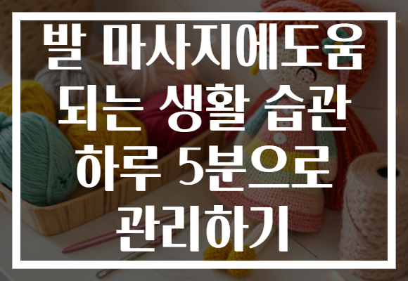 발 마사지에도움 되는 생활 습관 하루 5분으로 관리하기 발 마사지에도움 되는 생활 습관 하루 5분으로 관리하기