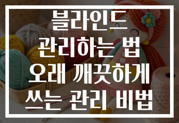 블라인드 관리하는 법 오래 깨끗하게 쓰는 관리 비법 블라인드 관리하는 법 오래 깨끗하게 쓰는 관리 비법