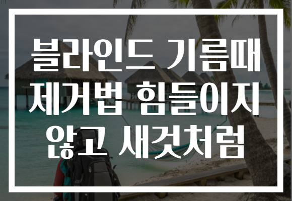 블라인드 기름때 제거법 힘들이지 않고 새것처럼 블라인드 기름때 제거법 힘들이지 않고 새것처럼