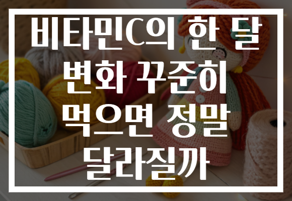 비타민C의 한 달 변화 꾸준히 먹으면 정말 달라질까