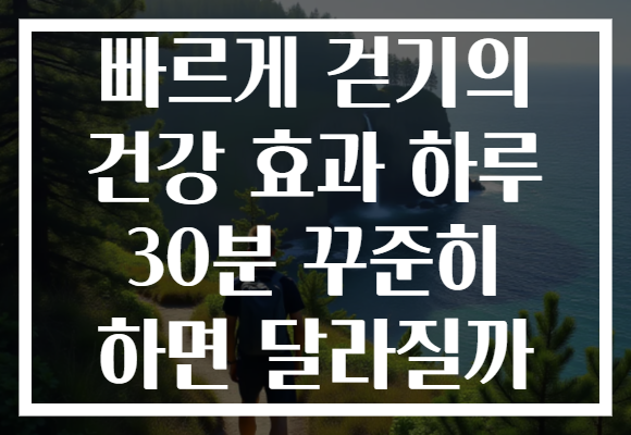 빠르게 걷기의 건강 효과 하루 30분 꾸준히 하면 달라질까