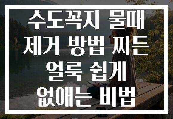 수도꼭지 물때 제거 방법 찌든 얼룩 쉽게 없애는 비법