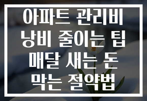 아파트 관리비 낭비 줄이는 팁 매달 새는 돈 막는 절약법 아파트 관리비 낭비 줄이는 팁 매달 새는 돈 막는 절약법