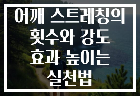 어깨 스트레칭의 횟수와 강도 효과 높이는 실천법