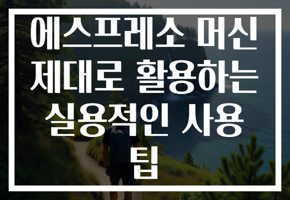 에스프레소 머신 제대로 활용하는 실용적인 사용 팁