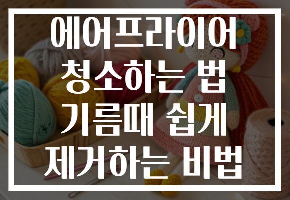 에어프라이어 청소하는 법 기름때 쉽게 제거하는 비법 에어프라이어 청소하는 법 기름때 쉽게 제거하는 비법