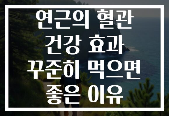 연근의 혈관 건강 효과 꾸준히 먹으면 좋은 이유