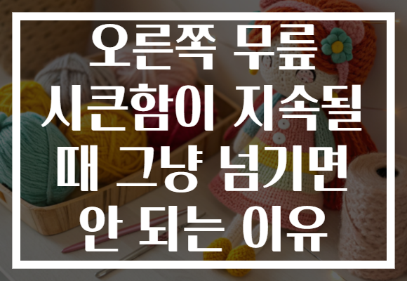 오른쪽 무릎 시큰함이 지속될 때 그냥 넘기면 안 되는 이유 오른쪽 무릎 시큰함이 지속될 때 그냥 넘기면 안 되는 이유