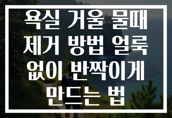 욕실 거울 물때 제거 방법 얼룩 없이 반짝이게 만드는 법
