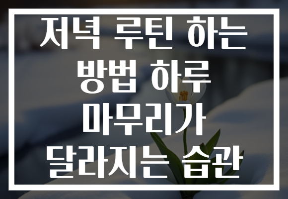 저녁 루틴 하는 방법 하루 마무리가 달라지는 습관 저녁 루틴 하는 방법 하루 마무리가 달라지는 습관