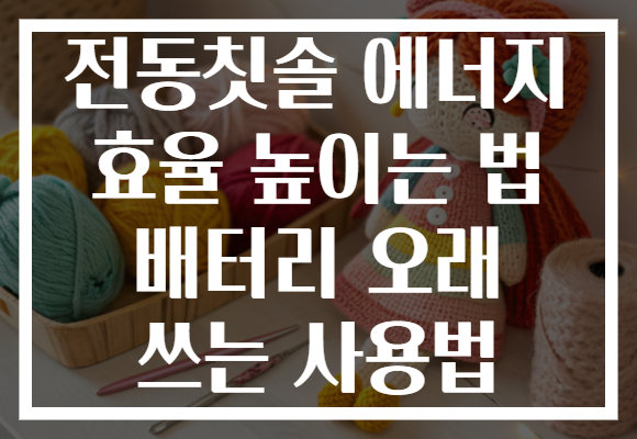전동칫솔 에너지 효율 높이는 법 배터리 오래 쓰는 사용법