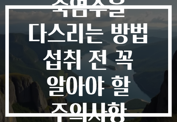 죽염수을 다스리는 방법 섭취 전 꼭 알아야 할 주의사항
