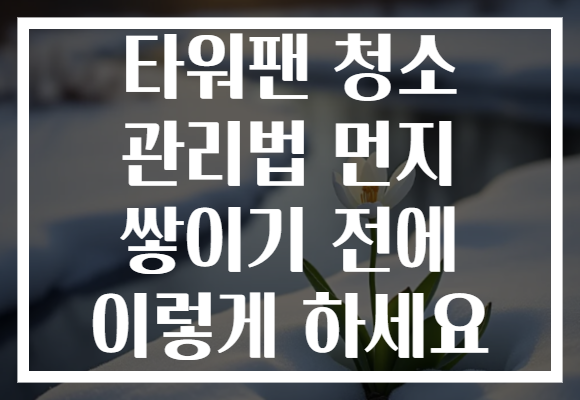 타워팬 청소 관리법 먼지 쌓이기 전에 이렇게 하세요 타워팬 청소 관리법 먼지 쌓이기 전에 이렇게 하세요